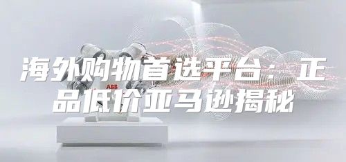 海外购物首选平台：正品低价亚马逊揭秘