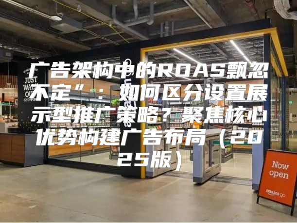 广告架构中的ROAS飘忽不定”：如何区分设置展示型推广策略？聚焦核心优势构建广告布局2025版