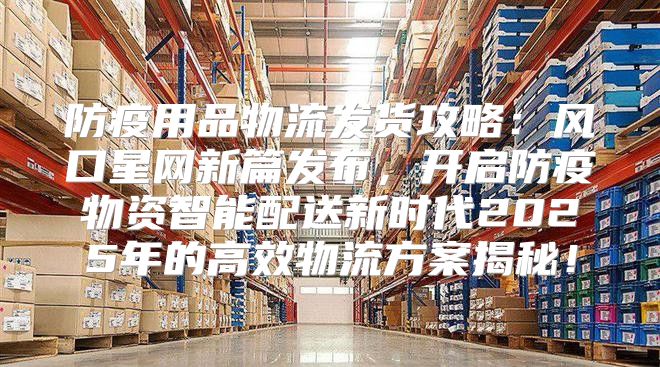 防疫用品物流发货攻略：风口星网新篇发布，开启防疫物资智能配送新时代2025年的高效物流方案揭秘！