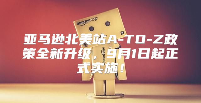 亚马逊北美站A-TO-Z政策全新升级，9月1日起正式实施！