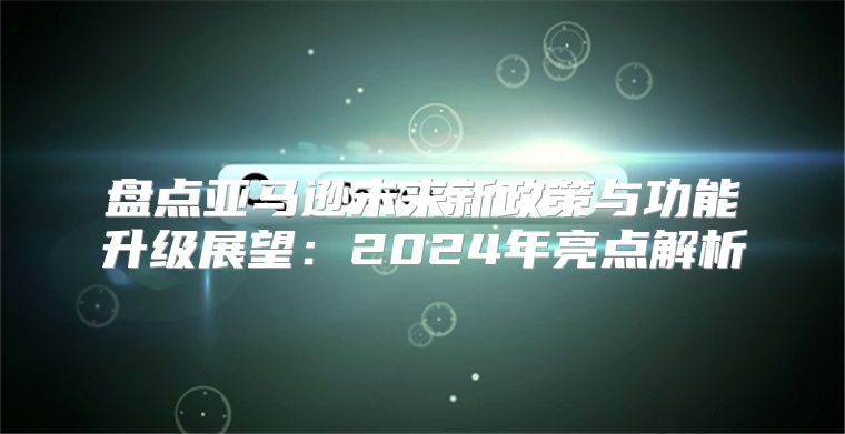 盘点亚马逊未来新政策与功能升级展望：2025年亮点解析