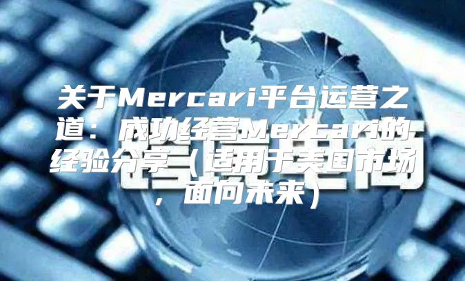 关于Mercari平台运营之道：成功经营Mercari的经验分享适用于美国市场，面向未来