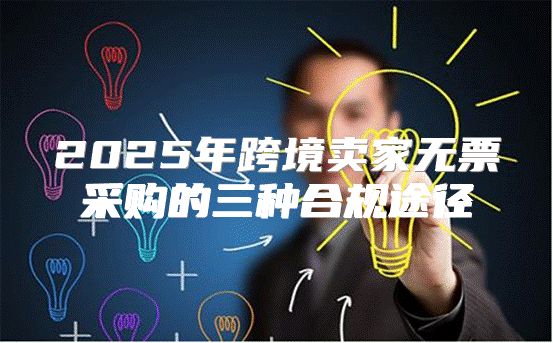 2025年跨境卖家无票采购的三种合规途径