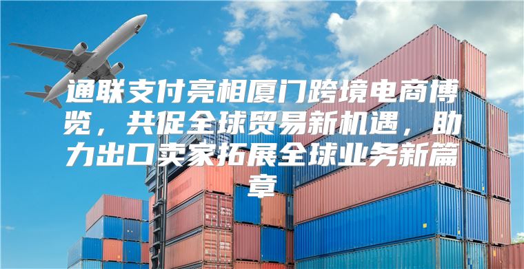 通联支付亮相厦门跨境电商博览，共促全球贸易新机遇，助力出口卖家拓展全球业务新篇章