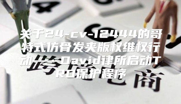 关于24-cv-12444的哥特式仿骨发夹版权维权行动——David律所启动TRO保护程序
