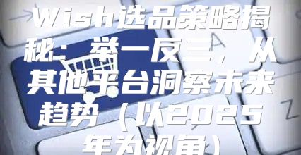 Wish选品策略揭秘：举一反三，从其他平台洞察未来趋势以2025年为视角