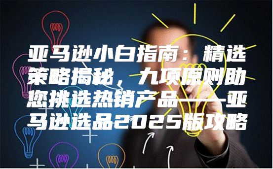 亚马逊小白指南：精选策略揭秘，九项原则助您挑选热销产品——亚马逊选品2025版攻略