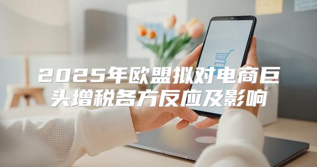 2025年欧盟拟对电商巨头增税各方反应及影响