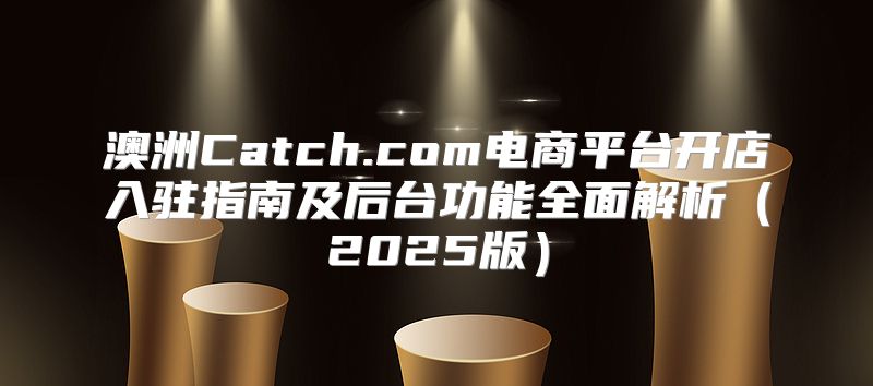 澳洲Catch.com电商平台开店入驻指南及后台功能全面解析2025版