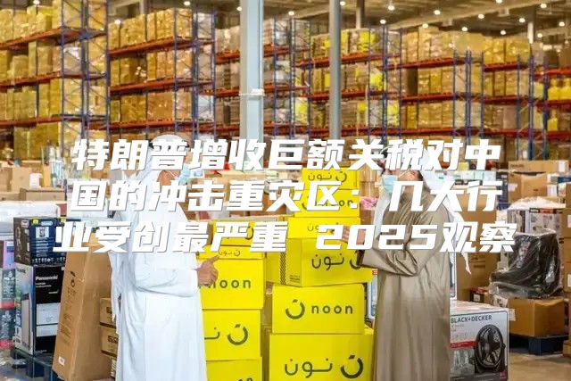 特朗普增收巨额关税对中国的冲击重灾区：几大行业受创最严重 2025观察