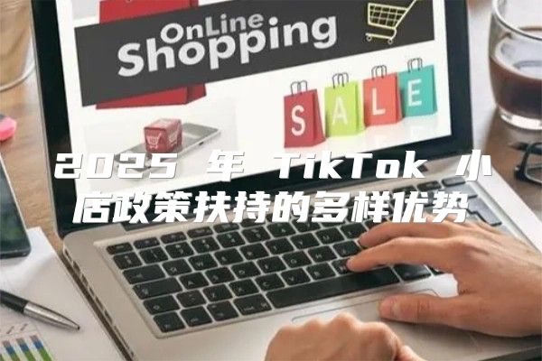 2025 年 TikTok 小店政策扶持的多样优势