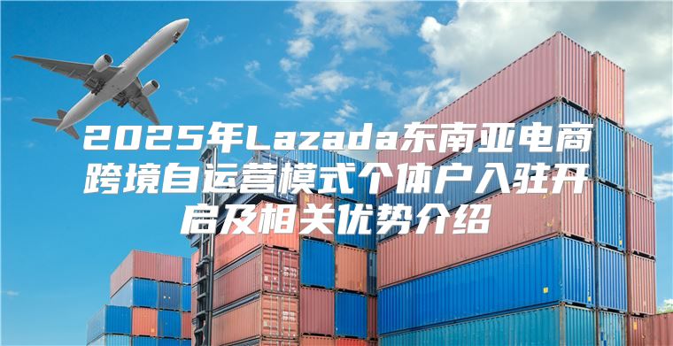 2025年Lazada东南亚电商跨境自运营模式个体户入驻开启及相关优势介绍