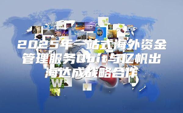 2025年一站式海外资金管理服务Qbit与亿帆出海达成战略合作