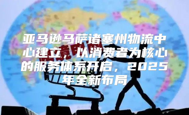 亚马逊马萨诸塞州物流中心建立，以消费者为核心的服务体系开启，2025年全新布局