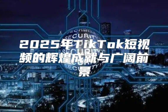 2025年TikTok短视频的辉煌成就与广阔前景