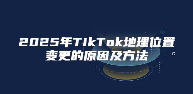 2025年TikTok地理位置变更的原因及方法
