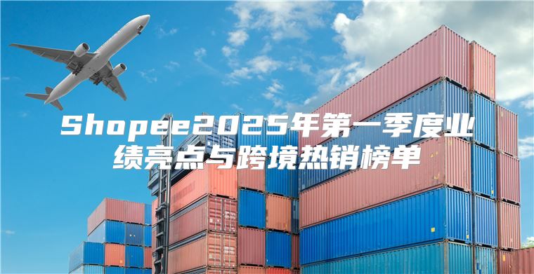 Shopee2025年第一季度业绩亮点与跨境热销榜单