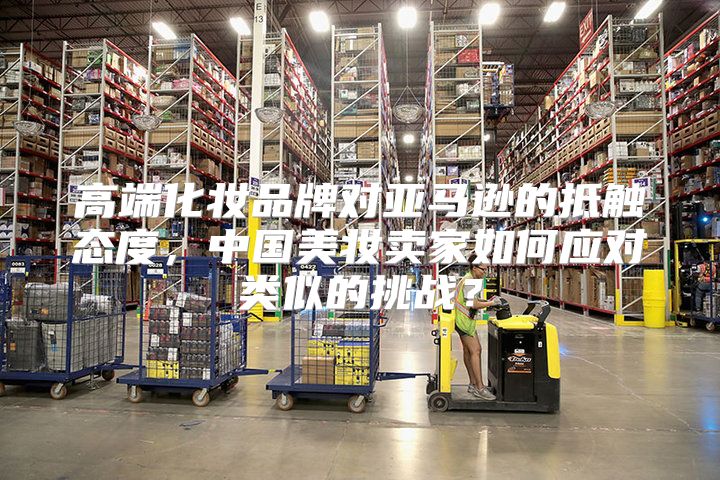 高端化妆品牌对亚马逊的抵触态度，中国美妆卖家如何应对类似的挑战？