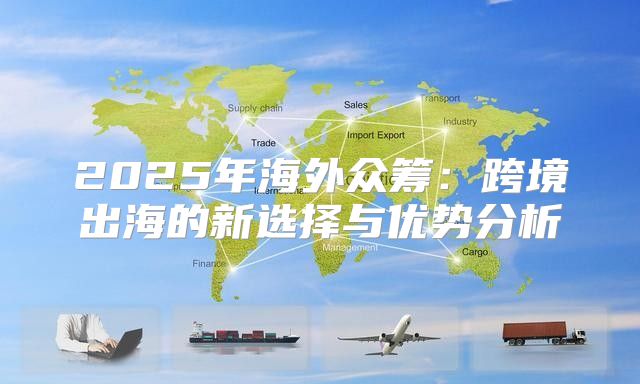 2025年海外众筹：跨境出海的新选择与优势分析