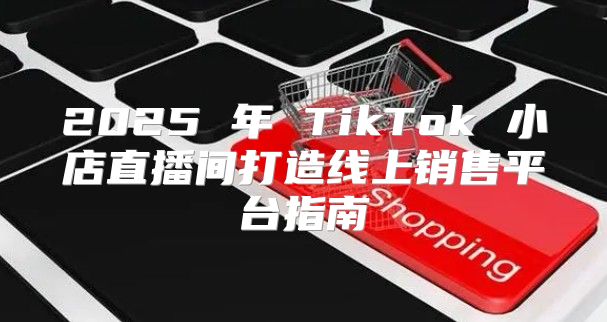 2025 年 TikTok 小店直播间打造线上销售平台指南