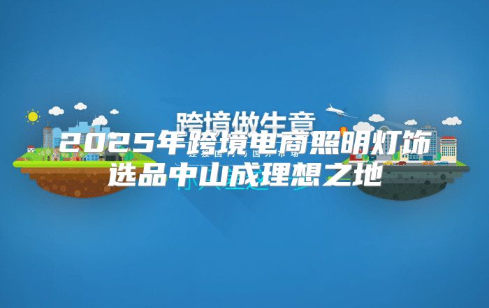 2025年跨境电商照明灯饰选品中山成理想之地