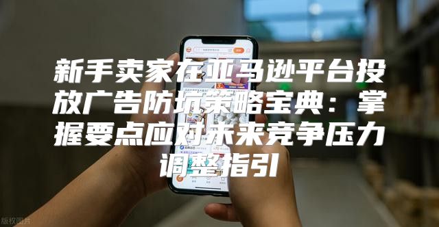 新手卖家在亚马逊平台投放广告防坑策略宝典：掌握要点应对未来竞争压力调整指引