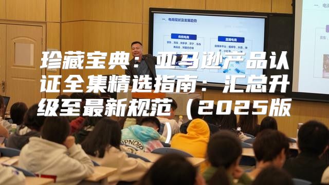 珍藏宝典：亚马逊产品认证全集精选指南：汇总升级至最新规范2025版