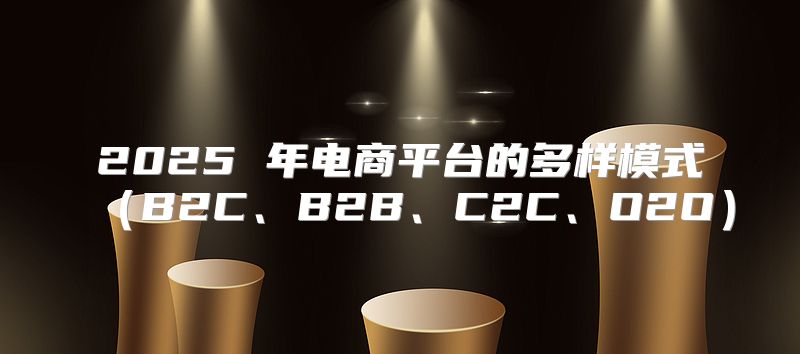 2025 年电商平台的多样模式B2C、B2B、C2C、O2O