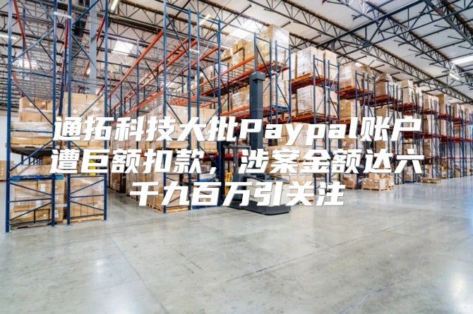 通拓科技大批Paypal账户遭巨额扣款，涉案金额达六千九百万引关注
