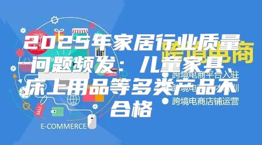 2025年家居行业质量问题频发：儿童家具、床上用品等多类产品不合格