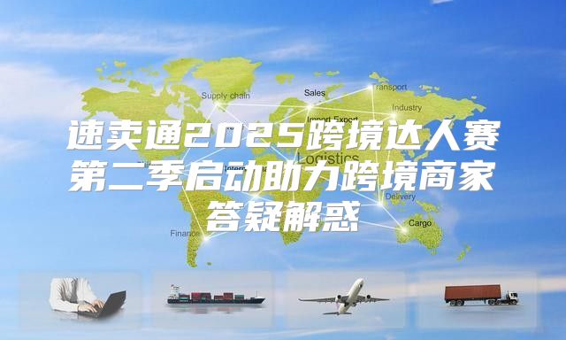 速卖通2025跨境达人赛第二季启动助力跨境商家答疑解惑