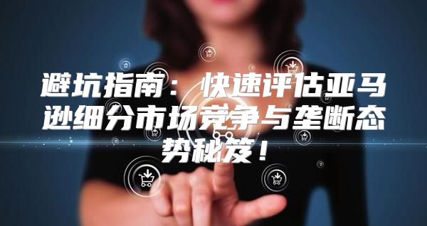 避坑指南：快速评估亚马逊细分市场竞争与垄断态势秘笈！