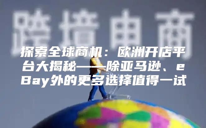 探索全球商机：欧洲开店平台大揭秘——除亚马逊、eBay外的更多选择值得一试