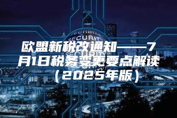 欧盟新税改通知——7月1日税务变更要点解读2025年版