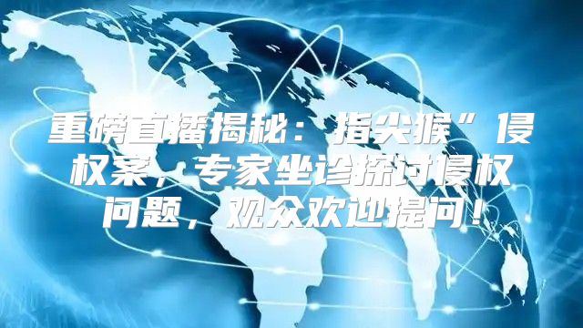 重磅直播揭秘：指尖猴”侵权案，专家坐诊探讨侵权问题，观众欢迎提问！
