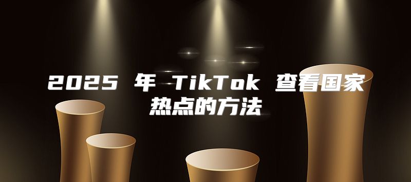 2025 年 TikTok 查看国家热点的方法