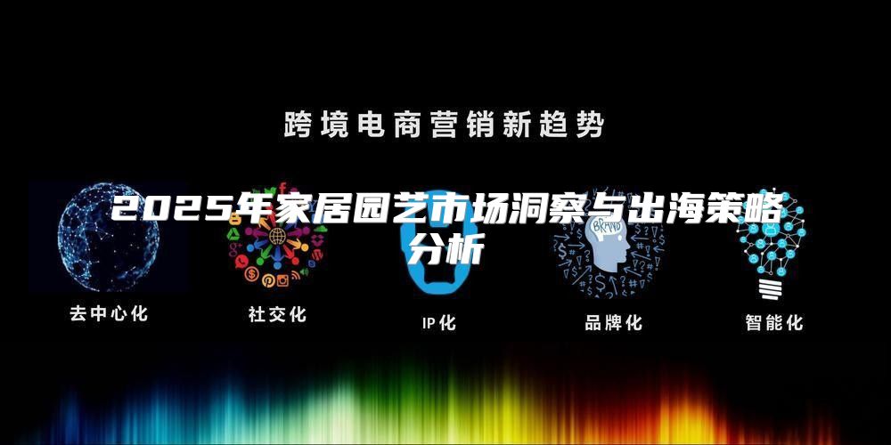2025年家居园艺市场洞察与出海策略分析