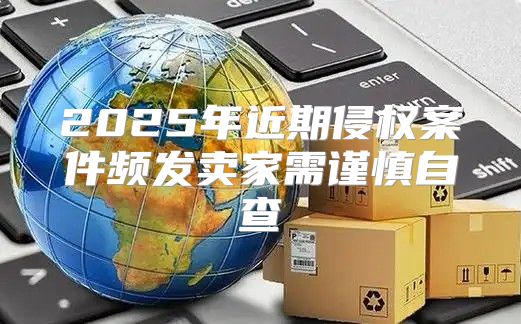 2025年近期侵权案件频发卖家需谨慎自查