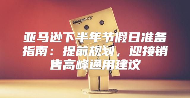 亚马逊下半年节假日准备指南：提前规划，迎接销售高峰通用建议
