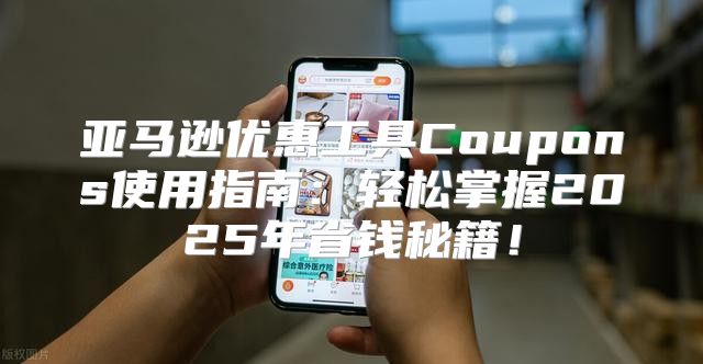 亚马逊优惠工具Coupons使用指南：轻松掌握2025年省钱秘籍！