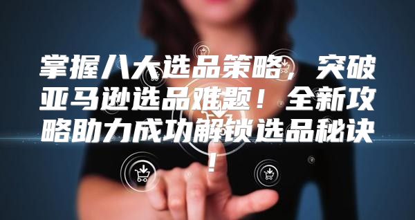 掌握八大选品策略，突破亚马逊选品难题！全新攻略助力成功解锁选品秘诀！