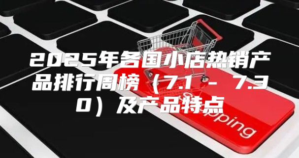 2025年各国小店热销产品排行周榜7.1 - 7.30及产品特点