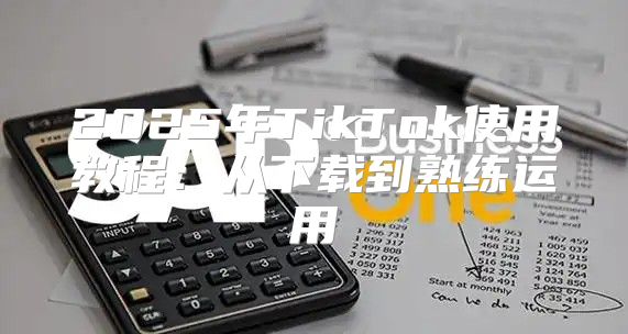 2025年TikTok使用教程：从下载到熟练运用
