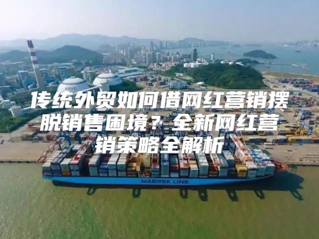 传统外贸如何借网红营销摆脱销售困境？全新网红营销策略全解析