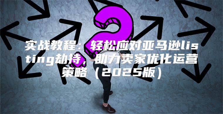 实战教程：轻松应对亚马逊listing劫持，助力卖家优化运营策略2025版