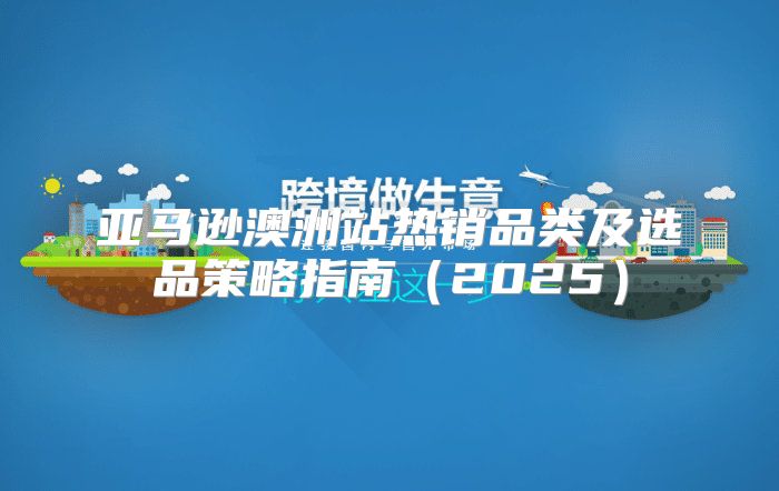 亚马逊澳洲站热销品类及选品策略指南2025