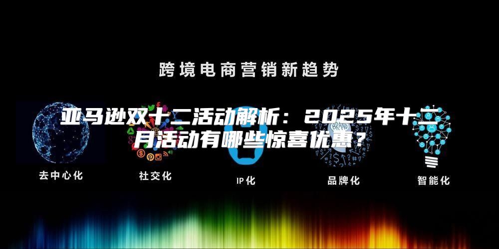 亚马逊双十二活动解析：2025年十二月活动有哪些惊喜优惠？