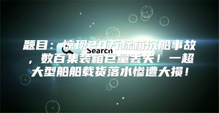 题目：惊现20万标箱沉船事故，数百集装箱巨量丢失！一超大型船船载货落水惨遭大损！