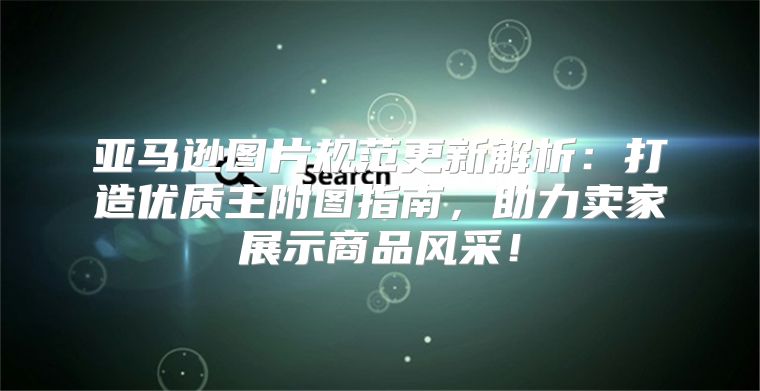 亚马逊图片规范更新解析：打造优质主附图指南，助力卖家展示商品风采！