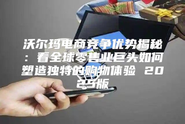 沃尔玛电商竞争优势揭秘：看全球零售业巨头如何塑造独特的购物体验 2025版